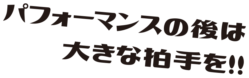 パフォーマンスの後は大きな拍手を！！